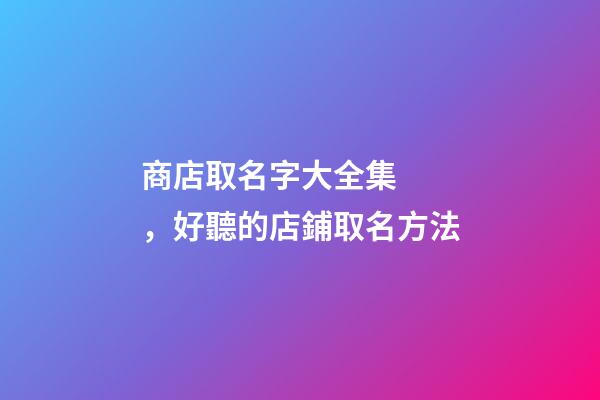 商店取名字大全集，好聽的店鋪取名方法